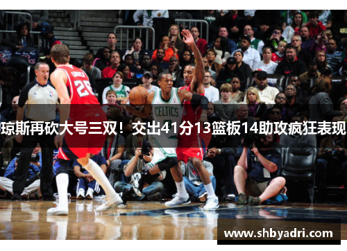 琼斯再砍大号三双！交出41分13篮板14助攻疯狂表现